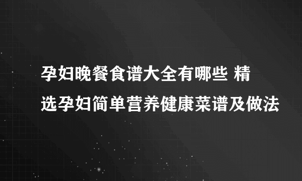 孕妇晚餐食谱大全有哪些 精选孕妇简单营养健康菜谱及做法