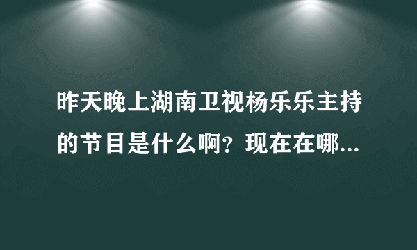 昨天晚上湖南卫视杨乐乐主持的节目是什么啊？现在在哪里能看到转播