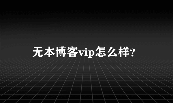 无本博客vip怎么样？