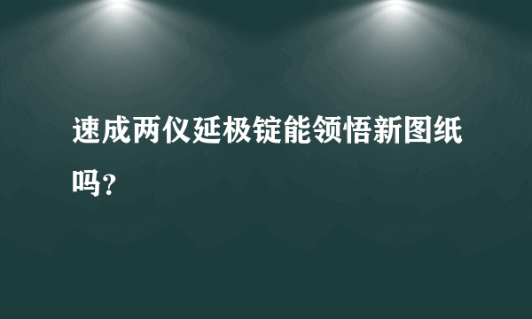 速成两仪延极锭能领悟新图纸吗？