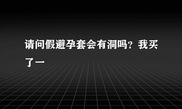 请问假避孕套会有洞吗？我买了一