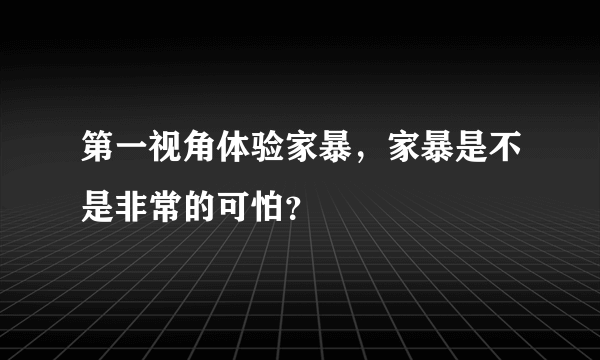 第一视角体验家暴，家暴是不是非常的可怕？