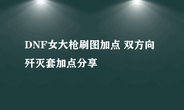 DNF女大枪刷图加点 双方向歼灭套加点分享