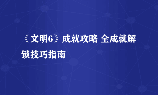 《文明6》成就攻略 全成就解锁技巧指南