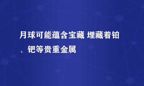 月球可能蕴含宝藏 埋藏着铂、钯等贵重金属