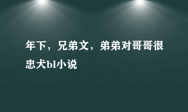 年下，兄弟文，弟弟对哥哥很忠犬bl小说