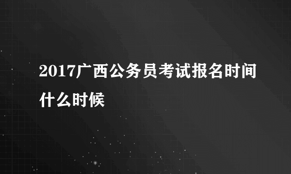 2017广西公务员考试报名时间什么时候