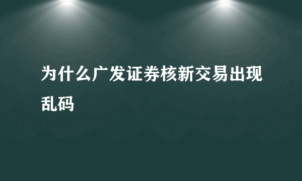 为什么广发证券核新交易出现乱码