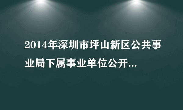 2014年深圳市坪山新区公共事业局下属事业单位公开招聘5名雇员公告