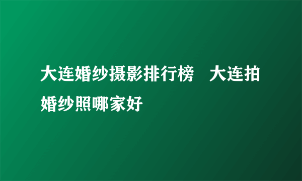 大连婚纱摄影排行榜   大连拍婚纱照哪家好