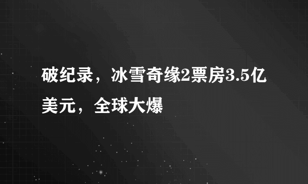 破纪录，冰雪奇缘2票房3.5亿美元，全球大爆