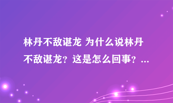 林丹不敌谌龙 为什么说林丹不敌谌龙？这是怎么回事？-飞外网