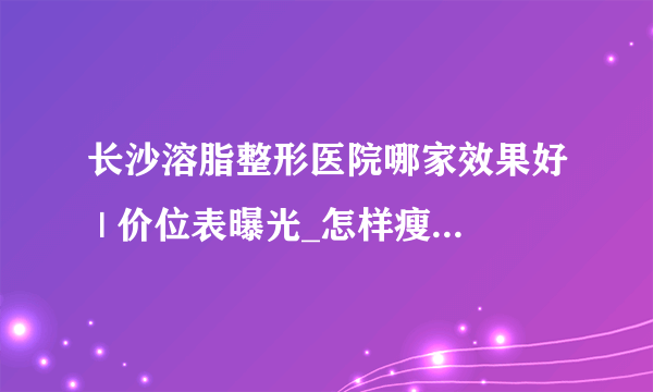 长沙溶脂整形医院哪家效果好 | 价位表曝光_怎样瘦腿还不会有肌肉？