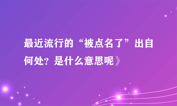 最近流行的“被点名了”出自何处？是什么意思呢》