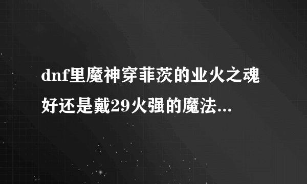 dnf里魔神穿菲茨的业火之魂好还是戴29火强的魔法石好。业火之魂的效果有用吗？