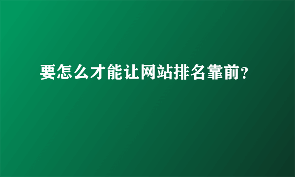 要怎么才能让网站排名靠前？