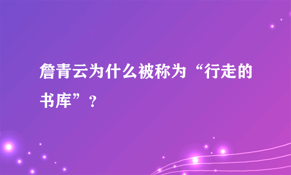 詹青云为什么被称为“行走的书库”？