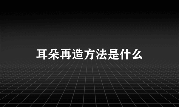 耳朵再造方法是什么