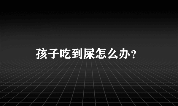 孩子吃到屎怎么办？