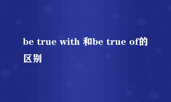 be true with 和be true of的区别