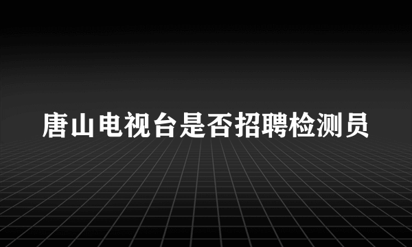 唐山电视台是否招聘检测员