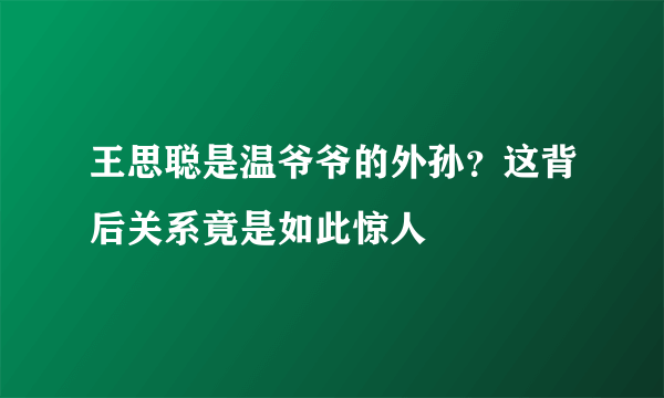 王思聪是温爷爷的外孙？这背后关系竟是如此惊人