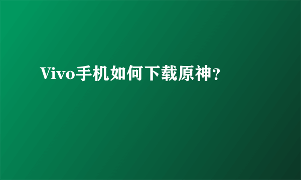 Vivo手机如何下载原神？