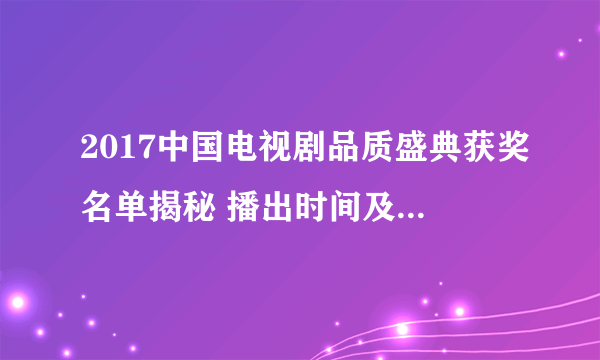 2017中国电视剧品质盛典获奖名单揭秘 播出时间及哪一台播出