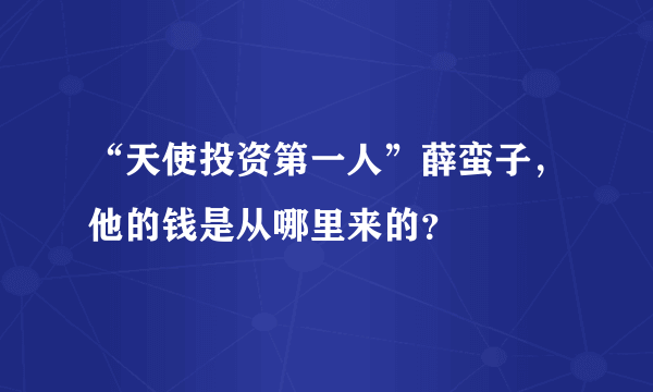 “天使投资第一人”薛蛮子，他的钱是从哪里来的？