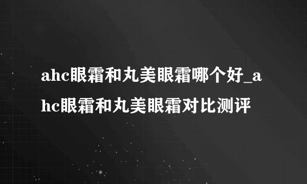 ahc眼霜和丸美眼霜哪个好_ahc眼霜和丸美眼霜对比测评