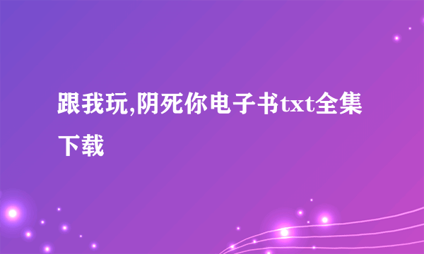 跟我玩,阴死你电子书txt全集下载