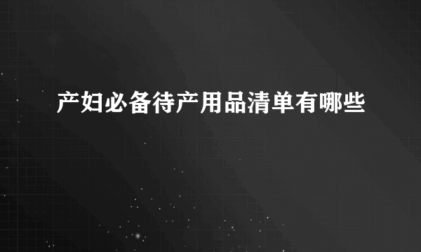 产妇必备待产用品清单有哪些