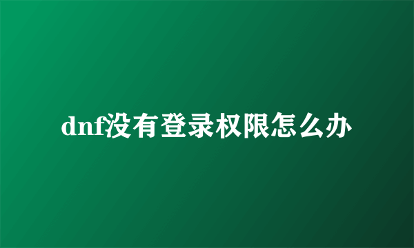 dnf没有登录权限怎么办