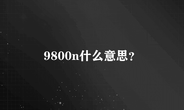 9800n什么意思？