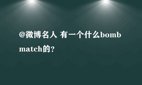 @微博名人 有一个什么bombmatch的？