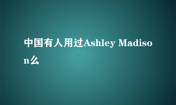 中国有人用过Ashley Madison么