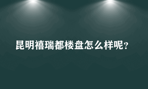 昆明禧瑞都楼盘怎么样呢？