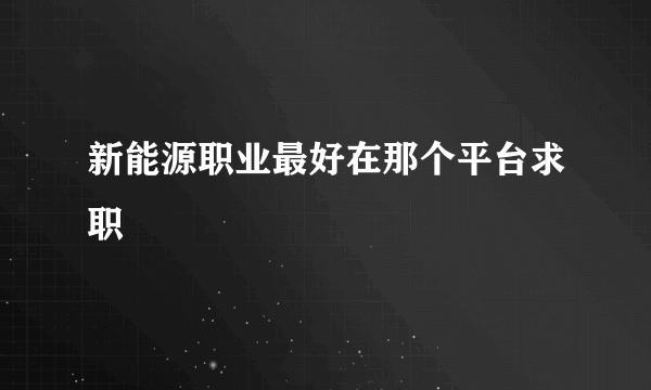 新能源职业最好在那个平台求职