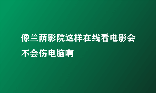 像兰荫影院这样在线看电影会不会伤电脑啊