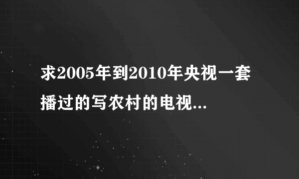 求2005年到2010年央视一套播过的写农村的电视剧，请大家帮帮忙，越详细越好。