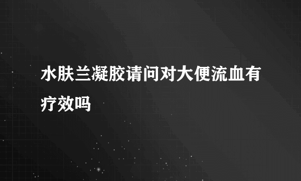 水肤兰凝胶请问对大便流血有疗效吗