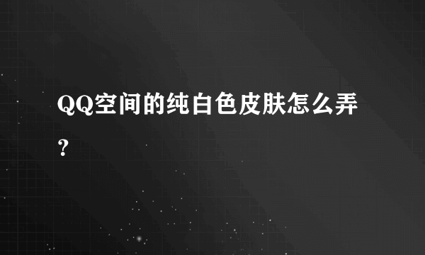 QQ空间的纯白色皮肤怎么弄？