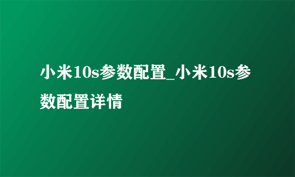 小米10s参数配置_小米10s参数配置详情