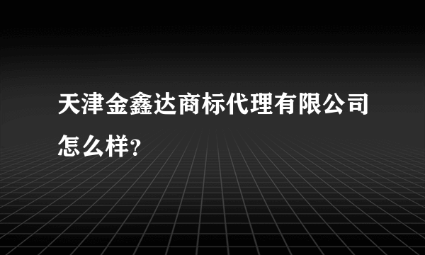 天津金鑫达商标代理有限公司怎么样？