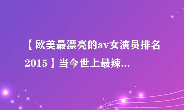 【欧美最漂亮的av女演员排名2015】当今世上最辣的9名女优