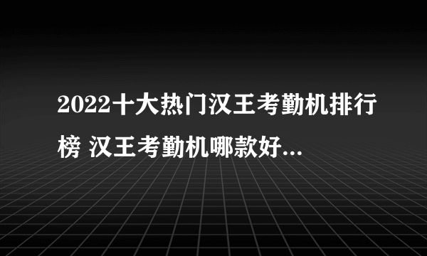 2022十大热门汉王考勤机排行榜 汉王考勤机哪款好【TOP榜】