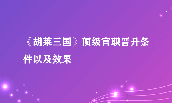 《胡莱三国》顶级官职晋升条件以及效果