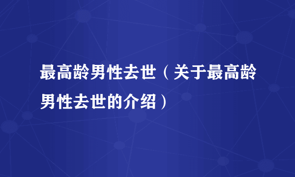 最高龄男性去世（关于最高龄男性去世的介绍）