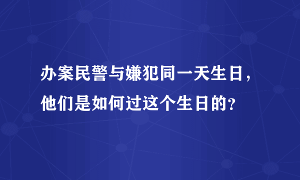 办案民警与嫌犯同一天生日，他们是如何过这个生日的？