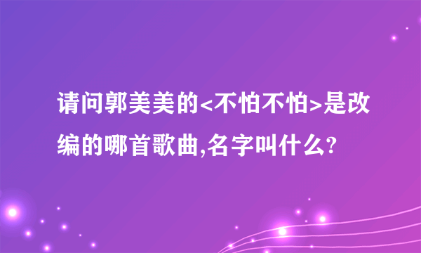 请问郭美美的<不怕不怕>是改编的哪首歌曲,名字叫什么?